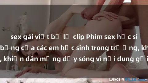 sex gái việt bị lộ clip Phim sex học sinh: Hành động nóng bỏng của các em học sinh trong trường, khiến dân mạng dậy sóng vì nội dung gợi cảm và kích thích.