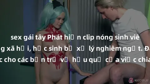 sex gái tây Phát hiện clip nóng sinh viên gây sốt trên mạng xã hội, học sinh bị xử lý nghiêm ngặt. Đây là cảnh giác cho các bạn trẻ về hậu quả của việc chia sẻ thông tin trái phép trên internet.