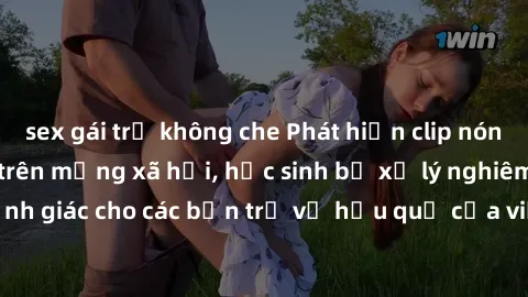 sex gái trẻ không che Phát hiện clip nóng sinh viên gây sốt trên mạng xã hội, học sinh bị xử lý nghiêm ngặt. Đây là cảnh giác cho các bạn trẻ về hậu quả của việc chia sẻ thông tin trái phép trên inter