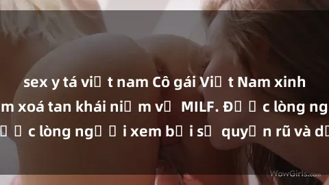 sex y tá việt nam Cô gái Việt Nam xinh đẹp và gợi cảm làm xoá tan khái niệm về MILF. Được lòng người xem bởi sự quyến rũ và dễ thương.