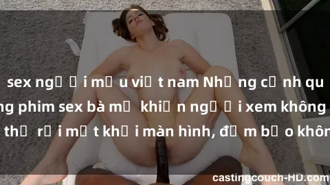 sex người mẫu việt nam Những cảnh quay nóng bỏng trong phim sex bà mẹ khiến người xem không thể rời mắt khỏi màn hình, đảm bảo không làm bạn thất vọng!