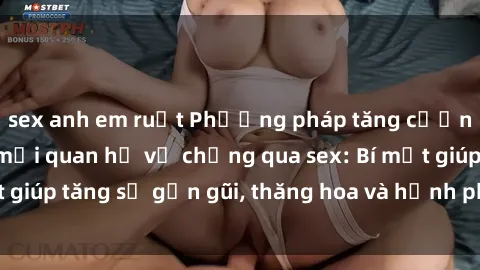 sex anh em ruột Phương pháp tăng cường gắn kết trong mối quan hệ vợ chồng qua sex: Bí mật giúp tăng sự gần gũi, thăng hoa và hạnh phúc cho cặp đôi