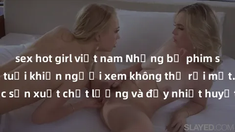 sex hot girl việt nam Những bộ phim sex của phụ nữ lớn tuổi khiến người xem không thể rời mắt. Được sản xuất chất lượng và đầy nhiệt huyết, đáng xem và trải nghiệm.