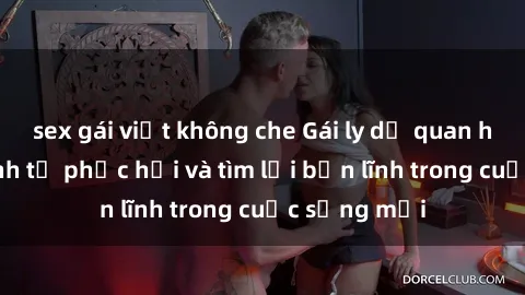 sex gái việt không che Gái ly dị quan hệ: Hành trình tự phục hồi và tìm lại bản lĩnh trong cuộc sống mới