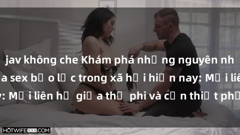 jav không che Khám phá những nguyên nhân và hậu quả của sex bạo lực trong xã hội hiện nay: Mối liên hệ giữa thị phi và cần thiết phải ngăn chặn.