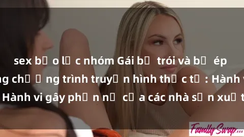 sex bạo lực nhóm Gái bị trói và bị ép buộc làm tình trong chương trình truyền hình thực tế: Hành vi gây phẫn nộ của các nhà sản xuất và người xem.