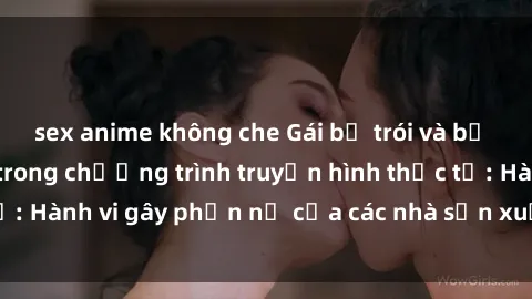 sex anime không che Gái bị trói và bị ép buộc làm tình trong chương trình truyền hình thực tế: Hành vi gây phẫn nộ của các nhà sản xuất và người xem.