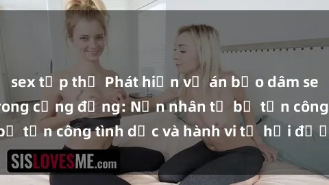 sex tập thể Phát hiện vụ án bạo dâm sex gây chấn động trong cộng đồng: Nạn nhân tố bị tấn công tình dục và hành vi tệ hại được tiết lộ