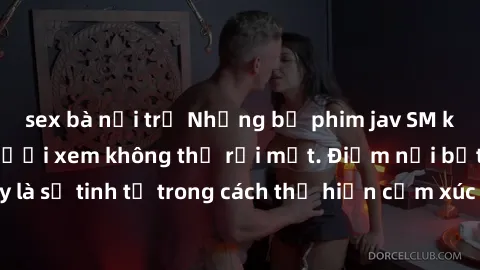 sex bà nội trợ Những bộ phim jav SM không che khiến người xem không thể rời mắt. Điểm nổi bật của thể loại này là sự tinh tế trong cách thể hiện cảm xúc và sự hấp dẫn của những cảnh quay.