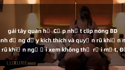 gái tây quan hệ Cập nhật clip nóng BDSM: Những pha hành động đầy kích thích và quyến rũ khiến người xem không thể rời mắt. Đừng bỏ lỡ!