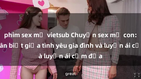 phim sex mỹ vietsub Chuyện sex mẹ con: Sự phân biệt giữa tình yêu gia đình và luyến ái cấm địa