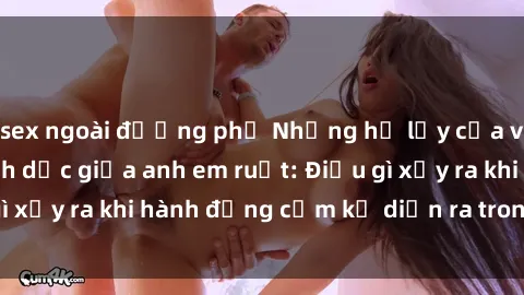 sex ngoài đường phố Những hệ lụy của việc có quan hệ tình dục giữa anh em ruột: Điều gì xảy ra khi hành động cấm kỵ diễn ra trong gia đình?