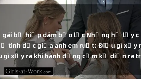 gái bị hiếp dâm bạo lực Những hệ lụy của việc có quan hệ tình dục giữa anh em ruột: Điều gì xảy ra khi hành động cấm kỵ diễn ra trong gia đình?
