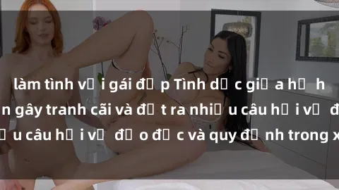 làm tình với gái đẹp Tình dục giữa họ hàng: Những sự kiện gây tranh cãi và đặt ra nhiều câu hỏi về đạo đức và quy định trong xã hội.