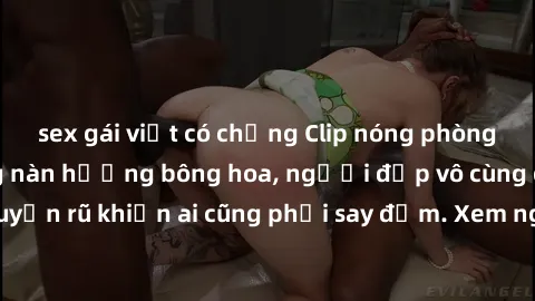 sex gái việt có chồng Clip nóng phòng tắm: Hít thở nồng nàn hương bông hoa, người đẹp vô cùng gợi cảm và quyến rũ khiến ai cũng phải say đắm. Xem ngay để trải nghiệm điều đặc biệt!