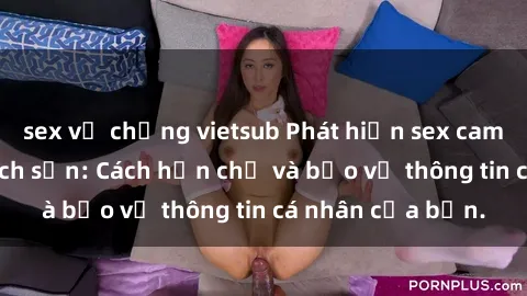 sex vợ chồng vietsub Phát hiện sex camera ẩn trong khách sạn: Cách hạn chế và bảo vệ thông tin cá nhân của bạn.