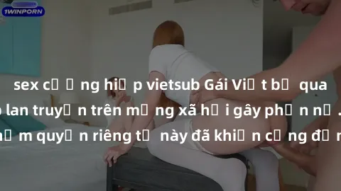 sex cưỡng hiếp vietsub Gái Việt bị quay lén khi tắm, clip lan truyền trên mạng xã hội gây phẫn nộ. Hành động vi phạm quyền riêng tư này đã khiến cộng đồng mạng bức xúc và đòi trừng phạt thật nghiêm kh