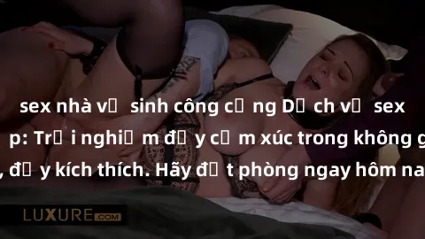 sex nhà vệ sinh công cộng Dịch vụ sex nhà nghỉ đẳng cấp: Trải nghiệm đầy cảm xúc trong không gian lãng mạn, đầy kích thích. Hãy đặt phòng ngay hôm nay để thỏa mãn khát khao của bạn!