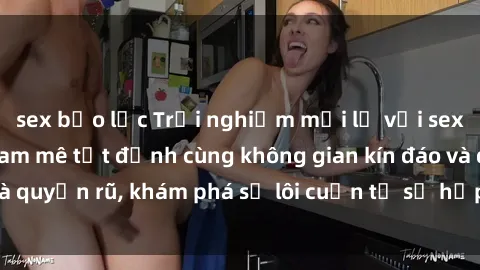 sex bạo lực Trải nghiệm mới lạ với sex phòng thay đồ: Đam mê tột đỉnh cùng không gian kín đáo và quyến rũ, khám phá sự lôi cuốn từ sự hấp dẫn của nơi này.