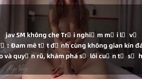 jav SM không che Trải nghiệm mới lạ với sex phòng thay đồ: Đam mê tột đỉnh cùng không gian kín đáo và quyến rũ, khám phá sự lôi cuốn từ sự hấp dẫn của nơi này.
