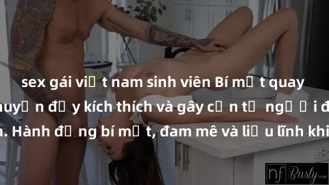 sex gái việt nam sinh viên Bí mật quay lén làm tình: Câu chuyện đầy kích thích và gây cấn từ người đứng sau camera. Hành động bí mật, đam mê và liều lĩnh khiến cho tình yêu trở nên mãnh liệt hơn bao g