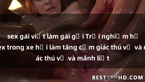 sex gái việt làm gái gọi Trải nghiệm hứa hẹn: Sex trong xe hơi làm tăng cảm giác thú vị và mãnh liệt