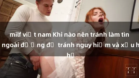 milf việt nam Khi nào nên tránh làm tình ngoài đường để tránh nguy hiểm và xấu hổ