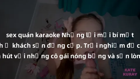 sex quán karaoke Những lời mời bí mật: Gái Việt làm tình ở khách sạn đẳng cấp. Trải nghiệm độc đáo và cuốn hút với những cô gái nóng bỏng và sẵn lòng thỏa mãn mọi nhu cầu của bạn.