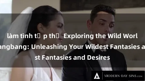 làm tình tập thể Exploring the Wild World of Sex Gangbang: Unleashing Your Wildest Fantasies and Desires