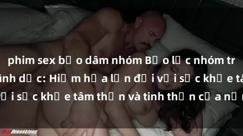 phim sex bạo dâm nhóm Bạo lực nhóm trong các hành vi tình dục: Hiểm họa lớn đối với sức khỏe tâm thần và tinh thần của nạn nhân.