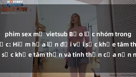 phim sex mỹ vietsub Bạo lực nhóm trong các hành vi tình dục: Hiểm họa lớn đối với sức khỏe tâm thần và tinh thần của nạn nhân.