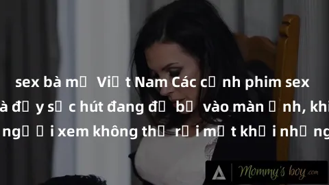 sex bà mẹ Việt Nam Các cảnh phim sex bukkake hấp dẫn và đầy sức hút đang đổ bộ vào màn ảnh, khiến người xem không thể rời mắt khỏi những cảnh quay đầy kích thích.