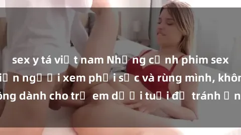 sex y tá việt nam Những cảnh phim sex bạo dâm nhóm khiến người xem phải sốc và rùng mình, không dành cho trẻ em dưới tuổi để tránh ảnh hưởng tiêu cực.
