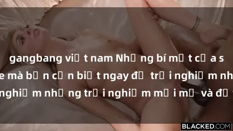 gangbang việt nam Những bí mật của sex nhóm không che mà bạn cần biết ngay để trải nghiệm những trải nghiệm mới mẻ và đầy kích thích.