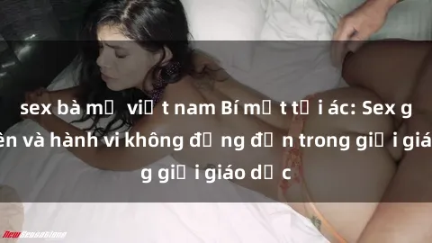 sex bà mẹ việt nam Bí mật tội ác: Sex giáo viên và hành vi không đứng đắn trong giới giáo dục