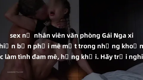 sex nữ nhân viên văn phòng Gái Nga xinh đẹp, tài năng khiến bạn phải mê mệt trong những khoảnh khắc làm tình đam mê, hứng khởi. Hãy trải nghiệm cùng họ ngay hôm nay!