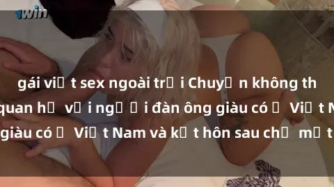 gái việt sex ngoài trời Chuyện không thể tin nổi: Gái Tây quan hệ với người đàn ông giàu có ở Việt Nam và kết hôn sau chỉ một tháng