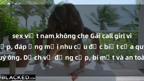 sex việt nam không che Gái call girl vip tư vấn chuyên nghiệp, đáp ứng mọi nhu cầu đặc biệt của quý ông. Dịch vụ đẳng cấp, bí mật và an toàn, hãy tìm hiểu ngay!