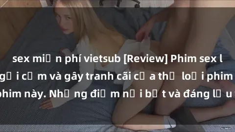 sex miễn phí vietsub [Review] Phim sex loli: Đánh giá về sự gợi cảm và gây tranh cãi của thể loại phim này. Những điểm nổi bật và đáng lưu ý khi xem phim loli.