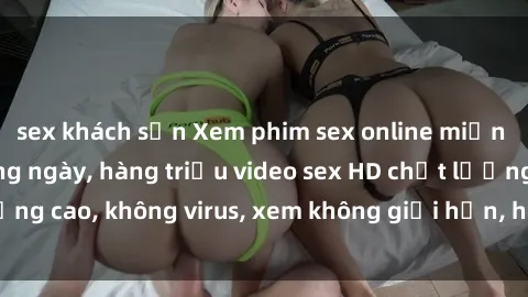 sex khách sạn Xem phim sex online miễn phí, cập nhật hàng ngày, hàng triệu video sex HD chất lượng cao, không virus, xem không giới hạn, hoàn toàn miễn phí.