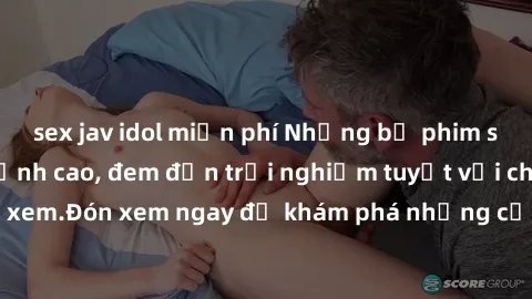 sex jav idol miễn phí Những bộ phim sex không che HD đỉnh cao, đem đến trải nghiệm tuyệt vời cho người xem.Đón xem ngay để khám phá những cảnh quay đẹp mắt và kích thích.