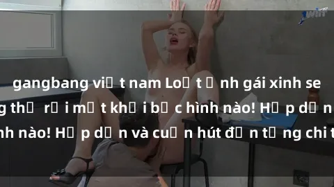 gangbang việt nam Loạt ảnh gái xinh sex nóng bỏng, không thể rời mắt khỏi bức hình nào! Hấp dẫn và cuốn hút đến từng chi tiết.