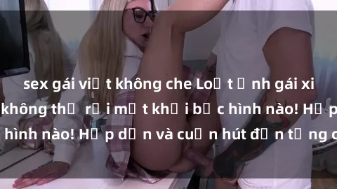 sex gái việt không che Loạt ảnh gái xinh sex nóng bỏng, không thể rời mắt khỏi bức hình nào! Hấp dẫn và cuốn hút đến từng chi tiết.