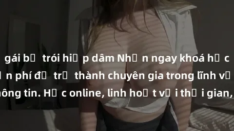 gái bị trói hiếp dâm Nhận ngay khoá học lập trình Java miễn phí để trở thành chuyên gia trong lĩnh vực công nghệ thông tin. Học online, linh hoạt với thời gian, không giới hạn địa điểm. Đăng ký ngay!