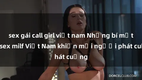 sex gái call girl việt nam Những bí mật về sex milf Việt Nam khiến mọi người phát cuồng