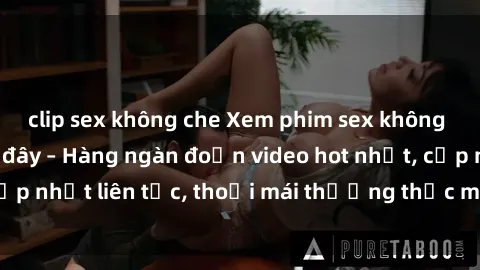 clip sex không che Xem phim sex không che miễn phí tại đây – Hàng ngàn đoạn video hot nhất, cập nhật liên tục, thoải mái thưởng thức mà không tốn kém.