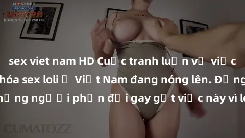 sex viet nam HD Cuộc tranh luận về việc có nên hợp pháp hóa sex loli ở Việt Nam đang nóng lên. Đồng thời, cũng có những người phản đối gay gắt việc này vì lo ngại về tác động tiêu cực lên trẻ em và xã