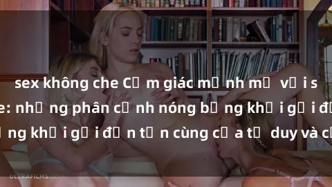 sex không che Cảm giác mạnh mẽ với sex BDSM không che: những phân cảnh nóng bỏng khơi gợi đến tận cùng của tư duy và cơ thể.