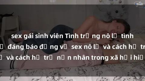 sex gái sinh viên Tình trạng nô lệ tình dục: Những thực tế đáng báo động về sex nô lệ và cách hỗ trợ nạn nhân trong xã hội hiện nay
