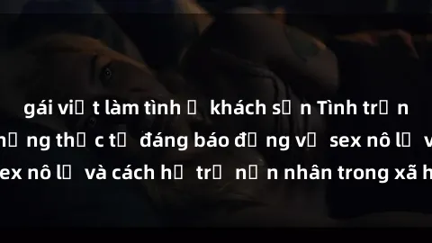 gái việt làm tình ở khách sạn Tình trạng nô lệ tình dục: Những thực tế đáng báo động về sex nô lệ và cách hỗ trợ nạn nhân trong xã hội hiện nay